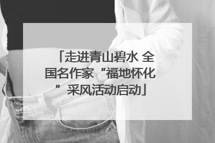 走进青山碧水 全国名作家“福地怀化”采风活动启动